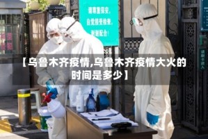 【乌鲁木齐疫情,乌鲁木齐疫情大火的时间是多少】