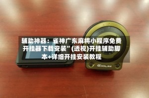 辅助神器：雀神广东麻将小程序免费开挂器下载安装”(透视)开挂辅助脚本+详细开挂安装教程