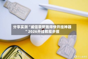 分享实测“威信茶馆跑得快开挂神器”2026开挂教程步骤