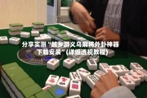 分享实测“越乡游义乌麻将外卦神器下载安装”(详细透视教程)