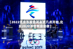 【2022北京冬奥会闭幕式几点开始,北京2022年冬奥会会徽】