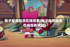 桃子视频动漫在线观看(桃子视频动漫在线观看网站)