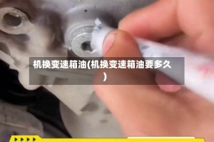 机换变速箱油(机换变速箱油要多久)