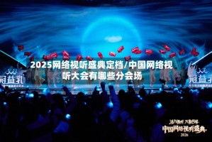 2025网络视听盛典定档/中国网络视听大会有哪些分会场