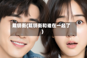 戴钥衡(戴钥衡和谁在一起了)