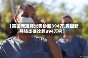 【美国新冠肺炎确诊超394万,美国新冠肺炎确诊超394万例】