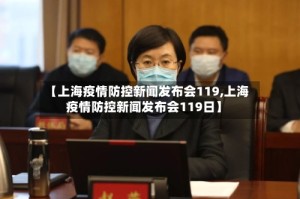 【上海疫情防控新闻发布会119,上海疫情防控新闻发布会119日】