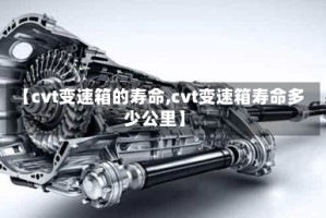 【cvt变速箱的寿命,cvt变速箱寿命多少公里】