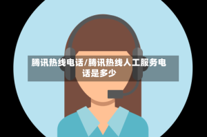 腾讯热线电话/腾讯热线人工服务电话是多少
