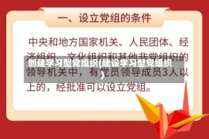创建学习型党组织(建设学习型党组织)
