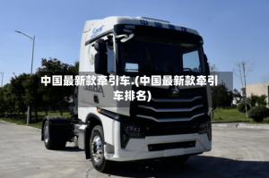中国最新款牵引车.(中国最新款牵引车排名)