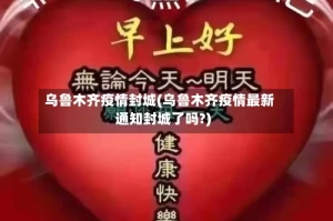 乌鲁木齐疫情封城(乌鲁木齐疫情最新通知封城了吗?)