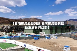 【湖南肺炎最新消息,湖南肺炎疫情最新消息实时动态】
