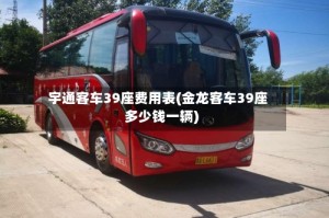 宇通客车39座费用表(金龙客车39座多少钱一辆)