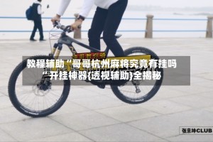 教程辅助“哥哥杭州麻将究竟有挂吗”开挂神器{透视辅助}全揭秘