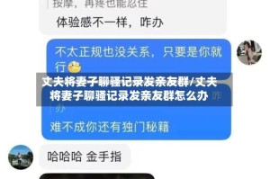 丈夫将妻子聊骚记录发亲友群/丈夫将妻子聊骚记录发亲友群怎么办