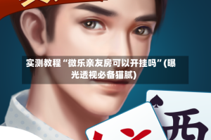 实测教程“微乐亲友房可以开挂吗”(曝光透视必备猫腻)