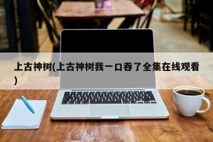 上古神树(上古神树我一口吞了全集在线观看)
