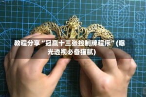教程分享“冠赢十三张控制牌程序”(曝光透视必备猫腻)