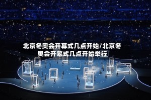 北京冬奥会开幕式几点开始/北京冬奥会开幕式几点开始举行