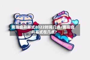 奥运会开幕式2022时间几点/奥运会开幕式在几点?