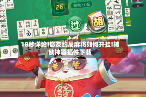 18秒详论!微友约局麻将如何开挂!辅助神器插件下载