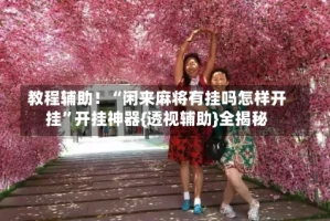 教程辅助！“闲来麻将有挂吗怎样开挂”开挂神器{透视辅助}全揭秘