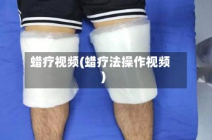 蜡疗视频(蜡疗法操作视频)