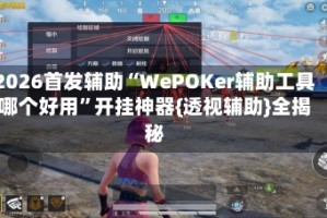 2026首发辅助“WePOKer辅助工具哪个好用”开挂神器{透视辅助}全揭秘