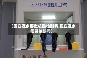 【现在返乡要做核酸检测吗,现在返乡需要核酸吗】