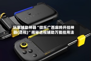 玩家辅助神器“微乐广西麻将开挂神器(透视)”揭秘透视辅助万能挂用法