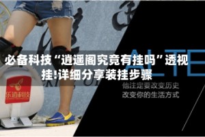必备科技“逍遥阁究竟有挂吗”透视挂!详细分享装挂步骤