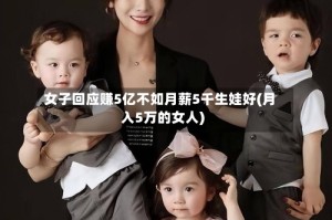女子回应赚5亿不如月薪5千生娃好(月入5万的女人)