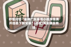 秒懂经验“雀神广东麻将小程序免费开挂器下载安装”(透视)其实确实有挂