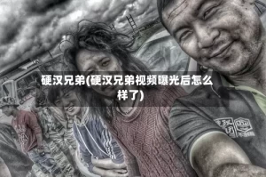 硬汉兄弟(硬汉兄弟视频曝光后怎么样了)