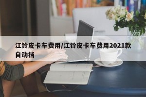 江铃皮卡车费用/江铃皮卡车费用2021款自动挡