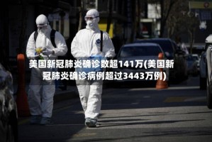 美国新冠肺炎确诊数超141万(美国新冠肺炎确诊病例超过3443万例)