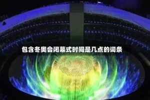 包含冬奥会闭幕式时间是几点的词条