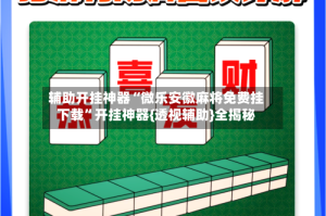 辅助开挂神器“微乐安徽麻将免费挂下载”开挂神器{透视辅助}全揭秘