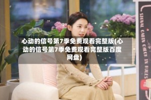 心动的信号第7季免费观看完整版(心动的信号第7季免费观看完整版百度网盘)