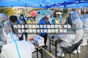 青岛全员核酸检测无新增阳性/青岛全员核酸检测无新增阳性 新闻