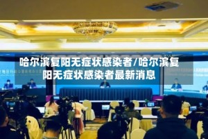 哈尔滨复阳无症状感染者/哈尔滨复阳无症状感染者最新消息