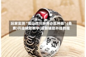 玩家实测“蜀山四川麻将必赢神器”(免费)开挂辅助教学(最新辅助开挂教程)