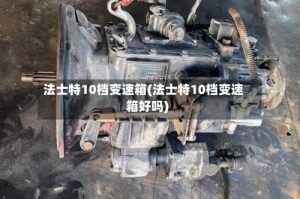 法士特10档变速箱(法士特10档变速箱好吗)