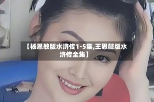 【杨思敏版水浒传1-5集,王思懿版水浒传全集】