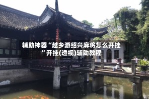 辅助神器“越乡游绍兴麻将怎么开挂”开挂(透视)辅助教程