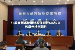 江苏常州本轮累计发现阳性68人/江苏常州检测阳性