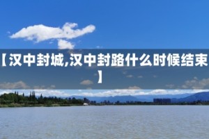 【汉中封城,汉中封路什么时候结束】