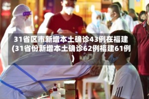 31省区市新增本土确诊43例在福建(31省份新增本土确诊62例福建61例)