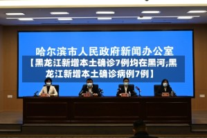 【黑龙江新增本土确诊7例均在黑河,黑龙江新增本土确诊病例7例】